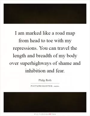 I am marked like a road map from head to toe with my repressions. You can travel the length and breadth of my body over superhighways of shame and inhibition and fear Picture Quote #1
