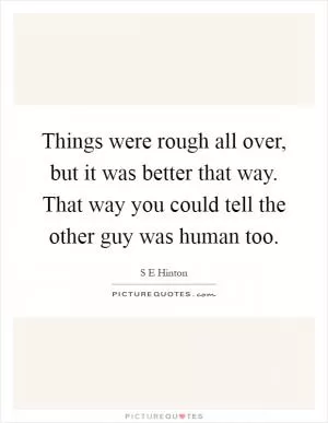Things were rough all over, but it was better that way. That way you could tell the other guy was human too Picture Quote #1