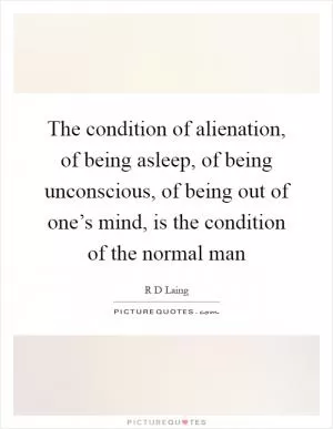 The condition of alienation, of being asleep, of being unconscious, of being out of one’s mind, is the condition of the normal man Picture Quote #1