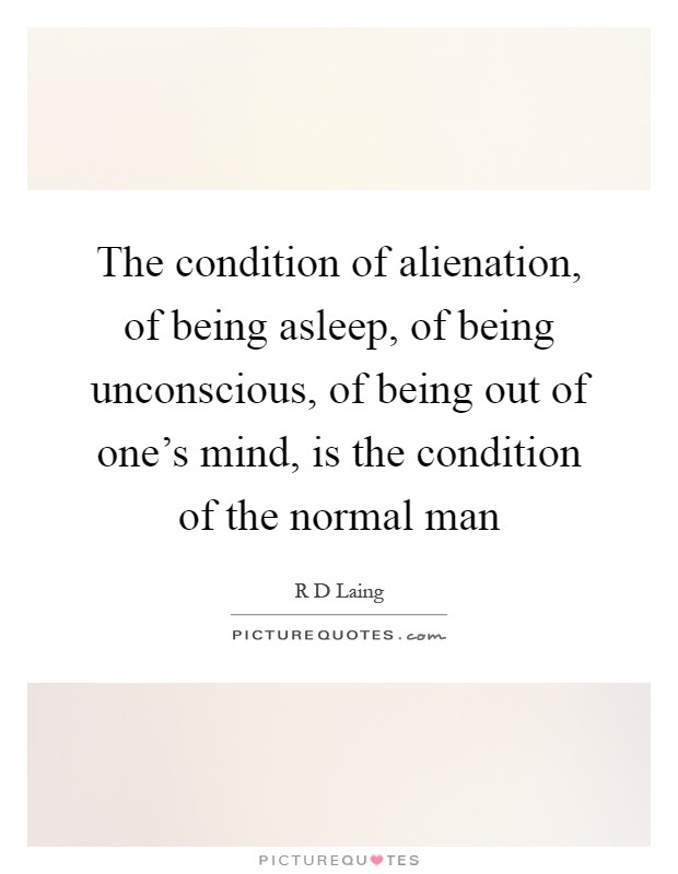 The condition of alienation, of being asleep, of being unconscious, of being out of one's mind, is the condition of the normal man Picture Quote #1