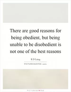 There are good reasons for being obedient, but being unable to be disobedient is not one of the best reasons Picture Quote #1