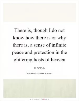 There is, though I do not know how there is or why there is, a sense of infinite peace and protection in the glittering hosts of heaven Picture Quote #1
