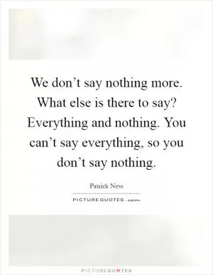 We don’t say nothing more. What else is there to say? Everything and nothing. You can’t say everything, so you don’t say nothing Picture Quote #1