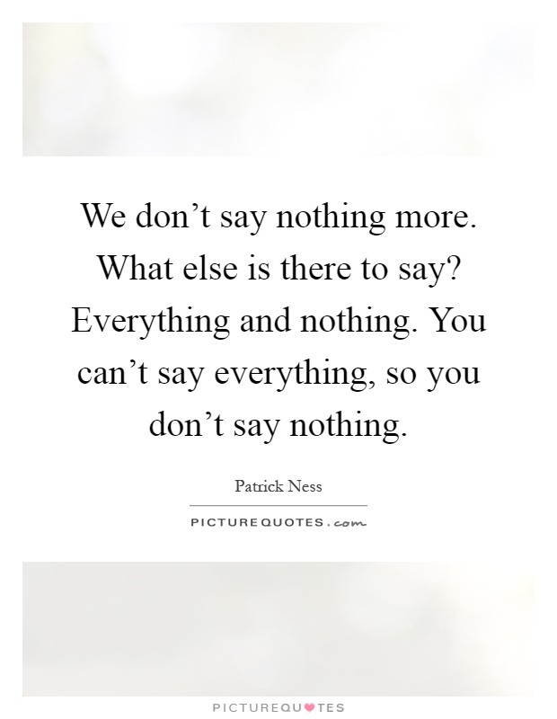 We don't say nothing more. What else is there to say? Everything and nothing. You can't say everything, so you don't say nothing Picture Quote #1