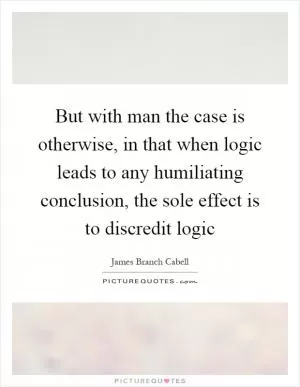 But with man the case is otherwise, in that when logic leads to any humiliating conclusion, the sole effect is to discredit logic Picture Quote #1