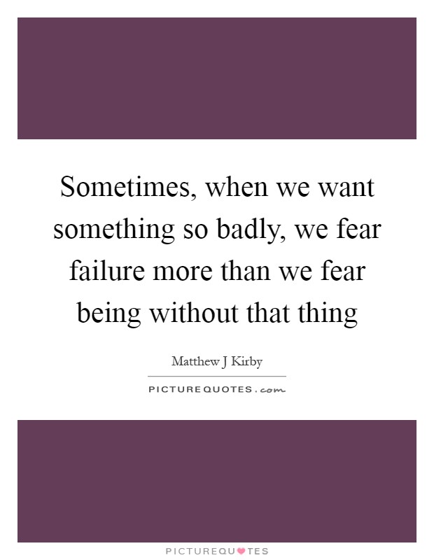 Sometimes, when we want something so badly, we fear failure more than we fear being without that thing Picture Quote #1