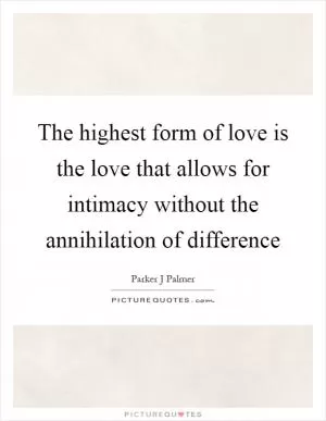 The highest form of love is the love that allows for intimacy without the annihilation of difference Picture Quote #1