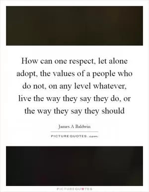 How can one respect, let alone adopt, the values of a people who do not, on any level whatever, live the way they say they do, or the way they say they should Picture Quote #1