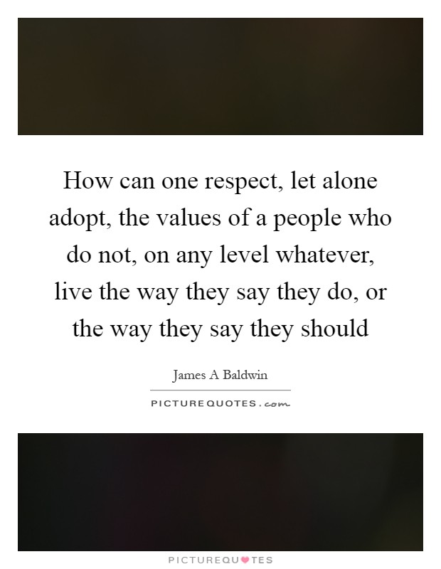 How can one respect, let alone adopt, the values of a people who do not, on any level whatever, live the way they say they do, or the way they say they should Picture Quote #1