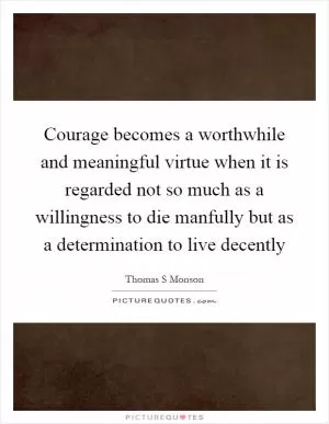 Courage becomes a worthwhile and meaningful virtue when it is regarded not so much as a willingness to die manfully but as a determination to live decently Picture Quote #1