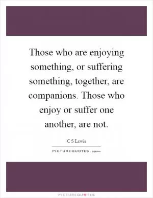 Those who are enjoying something, or suffering something, together, are companions. Those who enjoy or suffer one another, are not Picture Quote #1