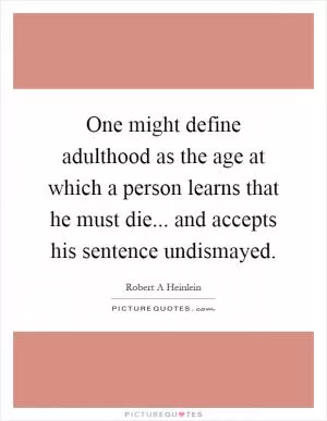 One might define adulthood as the age at which a person learns that he must die... and accepts his sentence undismayed Picture Quote #1