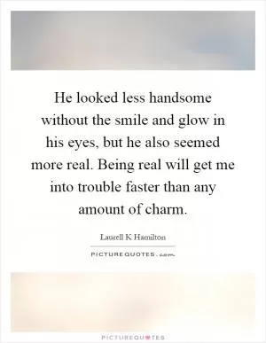 He looked less handsome without the smile and glow in his eyes, but he also seemed more real. Being real will get me into trouble faster than any amount of charm Picture Quote #1