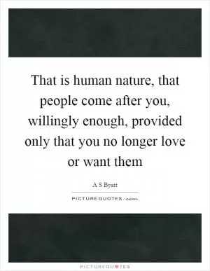 That is human nature, that people come after you, willingly enough, provided only that you no longer love or want them Picture Quote #1