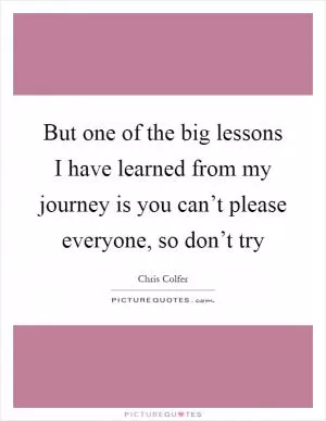 But one of the big lessons I have learned from my journey is you can’t please everyone, so don’t try Picture Quote #1