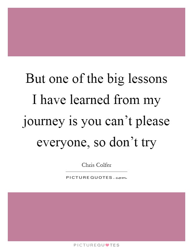 But one of the big lessons I have learned from my journey is you can't please everyone, so don't try Picture Quote #1