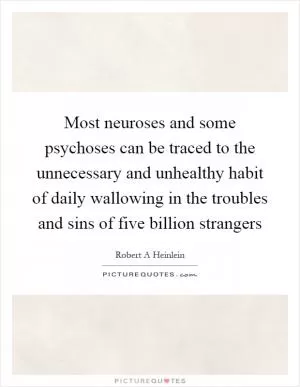 Most neuroses and some psychoses can be traced to the unnecessary and unhealthy habit of daily wallowing in the troubles and sins of five billion strangers Picture Quote #1