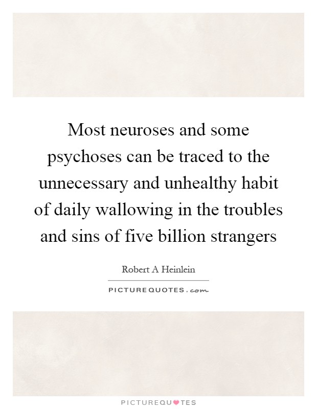Most neuroses and some psychoses can be traced to the unnecessary and unhealthy habit of daily wallowing in the troubles and sins of five billion strangers Picture Quote #1