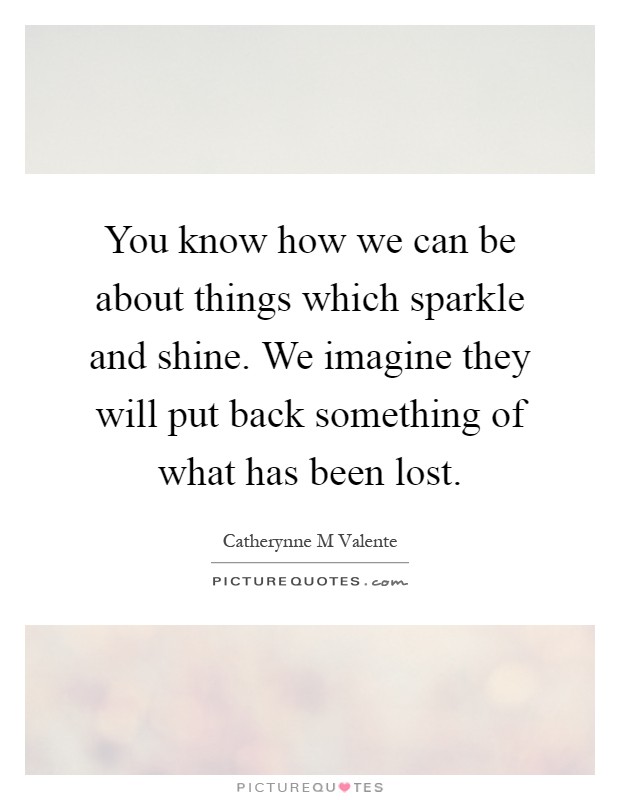 You know how we can be about things which sparkle and shine. We imagine they will put back something of what has been lost Picture Quote #1