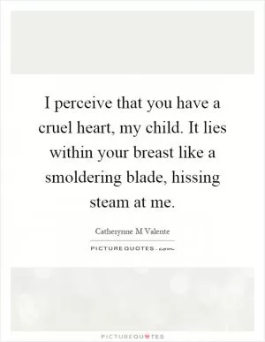 I perceive that you have a cruel heart, my child. It lies within your breast like a smoldering blade, hissing steam at me Picture Quote #1