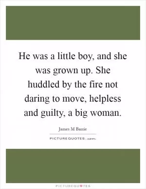 He was a little boy, and she was grown up. She huddled by the fire not daring to move, helpless and guilty, a big woman Picture Quote #1