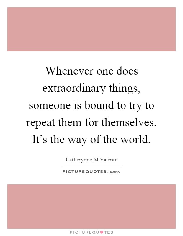 Whenever one does extraordinary things, someone is bound to try to repeat them for themselves. It's the way of the world Picture Quote #1