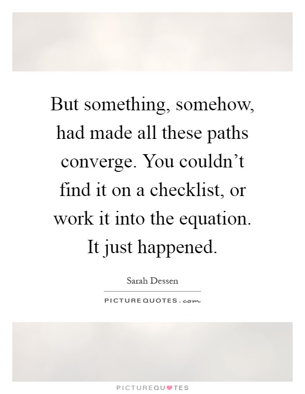 But something, somehow, had made all these paths converge. You couldn't find it on a checklist, or work it into the equation. It just happened Picture Quote #1