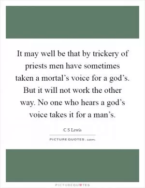 It may well be that by trickery of priests men have sometimes taken a mortal’s voice for a god’s. But it will not work the other way. No one who hears a god’s voice takes it for a man’s Picture Quote #1