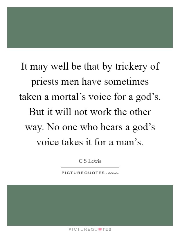 It may well be that by trickery of priests men have sometimes taken a mortal's voice for a god's. But it will not work the other way. No one who hears a god's voice takes it for a man's Picture Quote #1