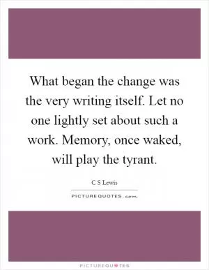 What began the change was the very writing itself. Let no one lightly set about such a work. Memory, once waked, will play the tyrant Picture Quote #1