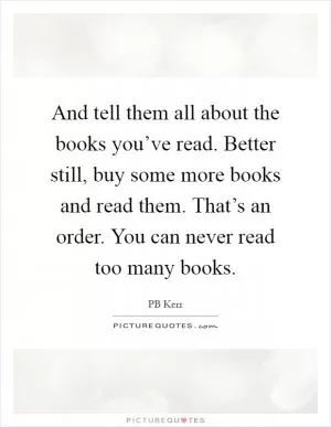 And tell them all about the books you’ve read. Better still, buy some more books and read them. That’s an order. You can never read too many books Picture Quote #1