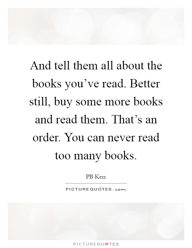 And tell them all about the books you've read. Better still, buy some more books and read them. That's an order. You can never read too many books Picture Quote #1