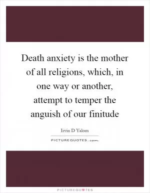 Death anxiety is the mother of all religions, which, in one way or another, attempt to temper the anguish of our finitude Picture Quote #1