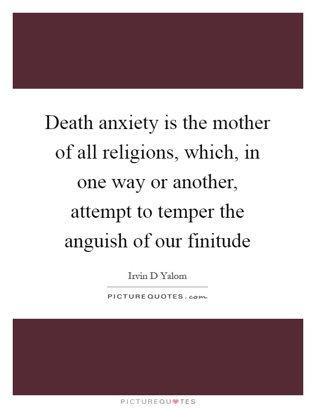 Death anxiety is the mother of all religions, which, in one way or another, attempt to temper the anguish of our finitude Picture Quote #1