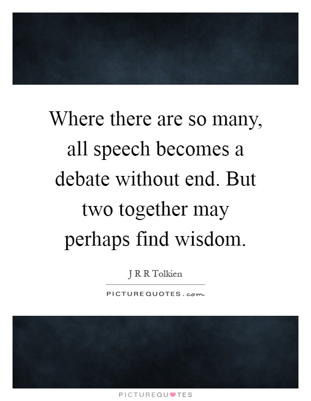 Where there are so many, all speech becomes a debate without end. But two together may perhaps find wisdom Picture Quote #1