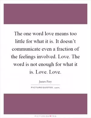 The one word love means too little for what it is. It doesn’t communicate even a fraction of the feelings involved. Love. The word is not enough for what it is. Love. Love Picture Quote #1