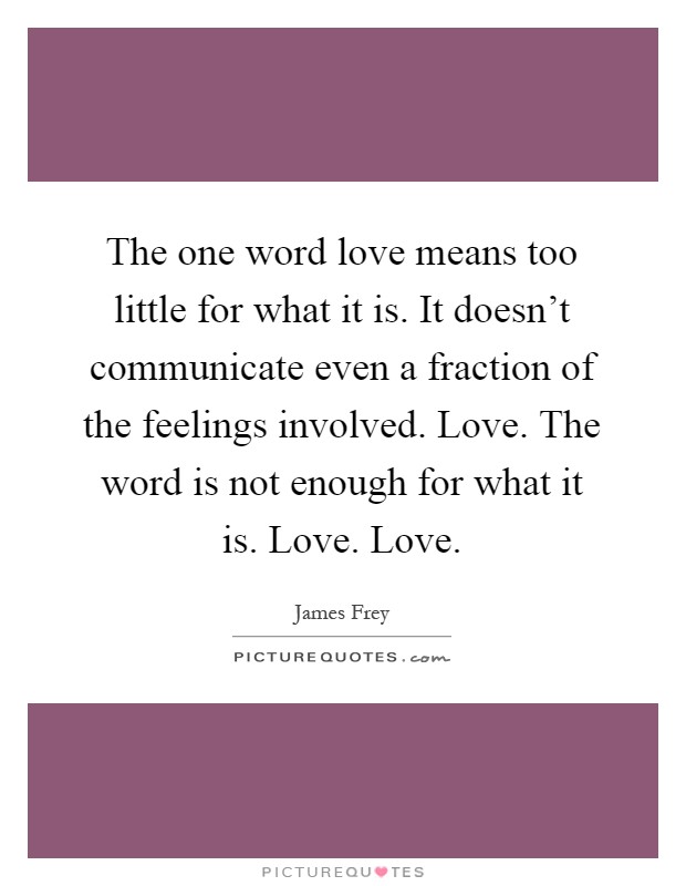 The one word love means too little for what it is. It doesn't communicate even a fraction of the feelings involved. Love. The word is not enough for what it is. Love. Love Picture Quote #1
