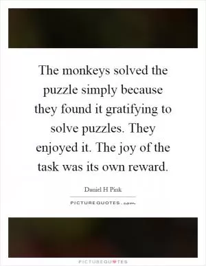 The monkeys solved the puzzle simply because they found it gratifying to solve puzzles. They enjoyed it. The joy of the task was its own reward Picture Quote #1
