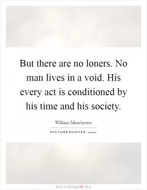 But there are no loners. No man lives in a void. His every act is conditioned by his time and his society Picture Quote #1