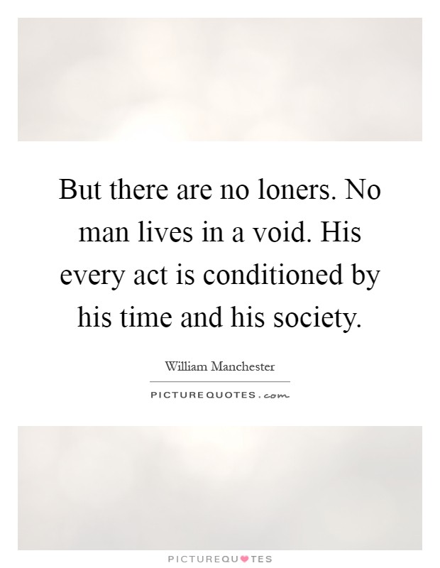 But there are no loners. No man lives in a void. His every act is conditioned by his time and his society Picture Quote #1