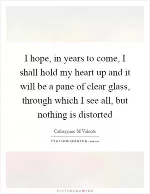 I hope, in years to come, I shall hold my heart up and it will be a pane of clear glass, through which I see all, but nothing is distorted Picture Quote #1