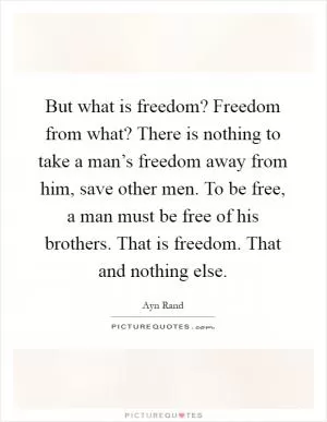 But what is freedom? Freedom from what? There is nothing to take a man’s freedom away from him, save other men. To be free, a man must be free of his brothers. That is freedom. That and nothing else Picture Quote #1