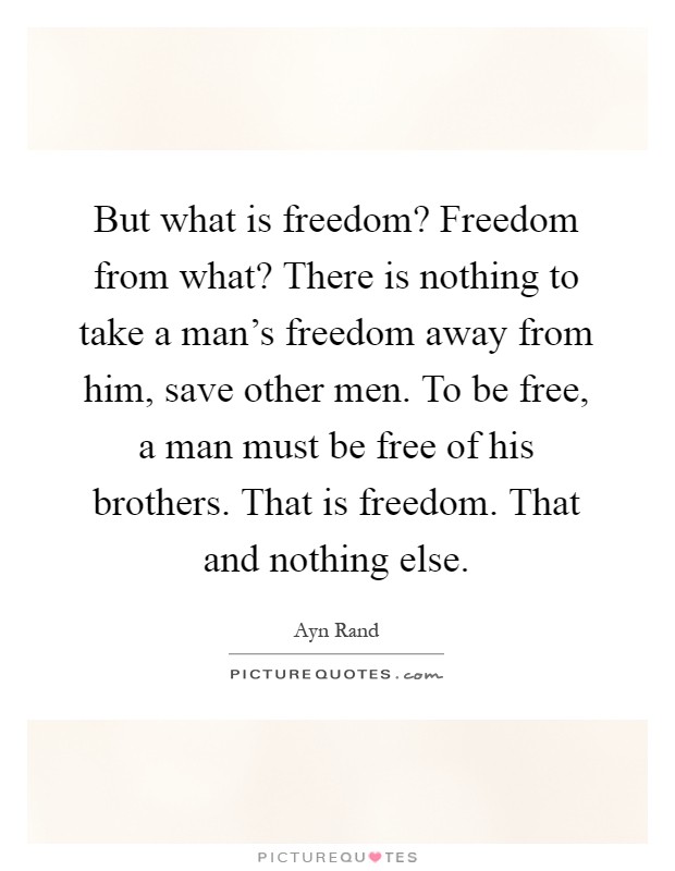 But what is freedom? Freedom from what? There is nothing to take a man's freedom away from him, save other men. To be free, a man must be free of his brothers. That is freedom. That and nothing else Picture Quote #1