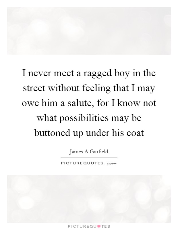 I never meet a ragged boy in the street without feeling that I may owe him a salute, for I know not what possibilities may be buttoned up under his coat Picture Quote #1