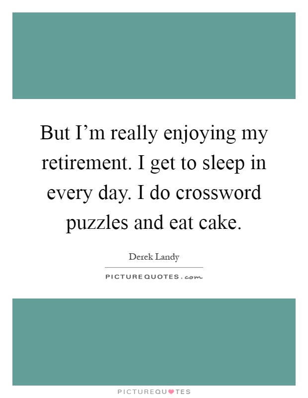 But I'm really enjoying my retirement. I get to sleep in every day. I do crossword puzzles and eat cake Picture Quote #1