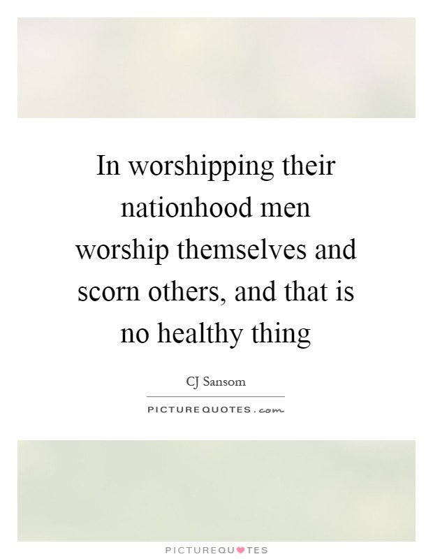 In worshipping their nationhood men worship themselves and scorn others, and that is no healthy thing Picture Quote #1