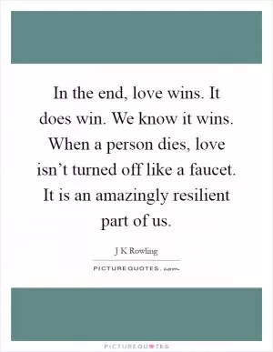 In the end, love wins. It does win. We know it wins. When a person dies, love isn’t turned off like a faucet. It is an amazingly resilient part of us Picture Quote #1