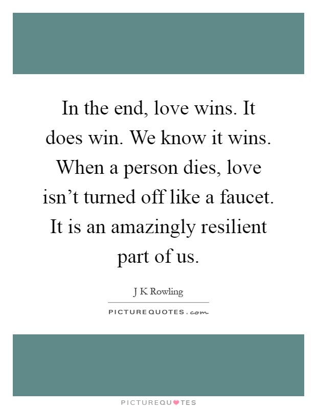 In the end, love wins. It does win. We know it wins. When a person dies, love isn't turned off like a faucet. It is an amazingly resilient part of us Picture Quote #1