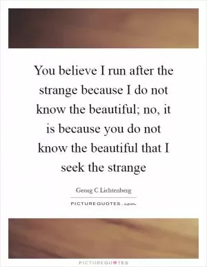 You believe I run after the strange because I do not know the beautiful; no, it is because you do not know the beautiful that I seek the strange Picture Quote #1