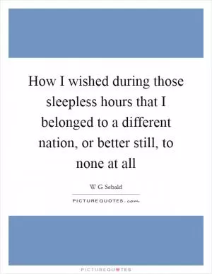 How I wished during those sleepless hours that I belonged to a different nation, or better still, to none at all Picture Quote #1